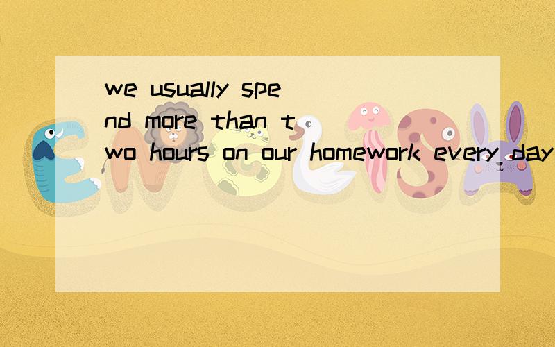 we usually spend more than two hours on our homework every day .(改为同义句） it ususlly __ ___more than two hours to do our homework every day .