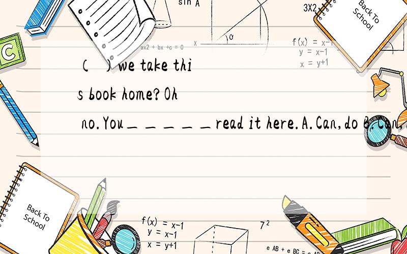 （ ）we take this book home?Oh no.You_____read it here.A.Can,do B.Can,must C.Must,mustn't说出方法并解答