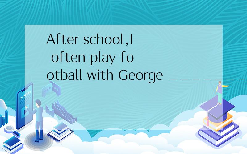 After school,I often play football with George ______________________(3班的班长).