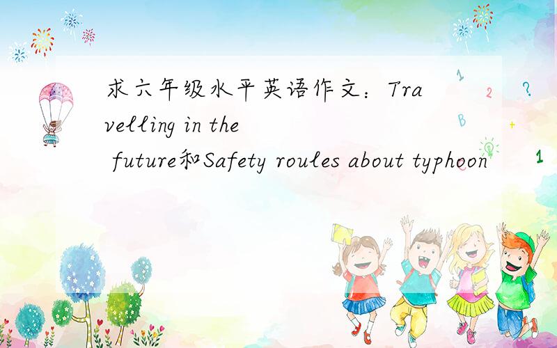 求六年级水平英语作文：Travelling in the future和Safety roules about typhoon