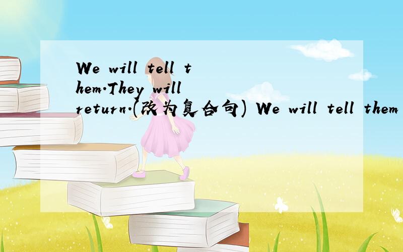 We will tell them.They will return.(改为复合句) We will tell them ( ) ( ) ( ) they ( ).