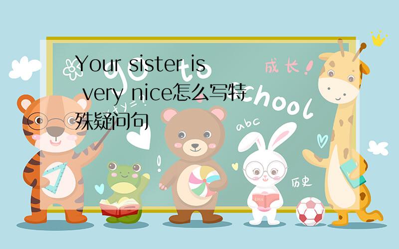 Your sister is very nice怎么写特殊疑问句