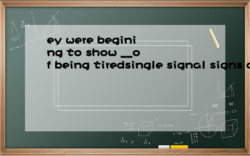 ey were begining to show __of being tiredsingle signal signs clues