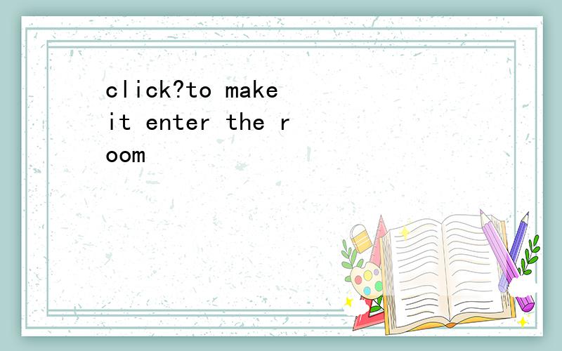 click?to make it enter the room