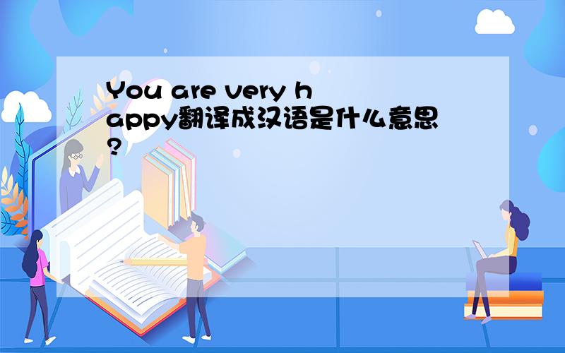 You are very happy翻译成汉语是什么意思?
