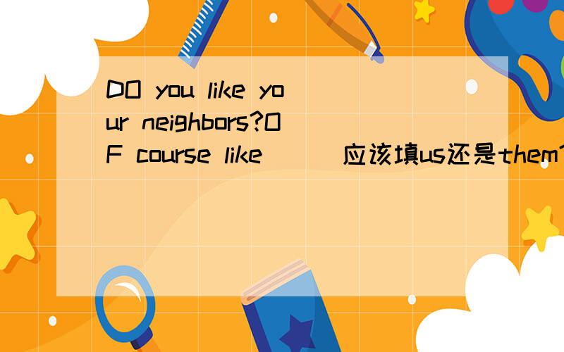 DO you like your neighbors?OF course like （ ）应该填us还是them?