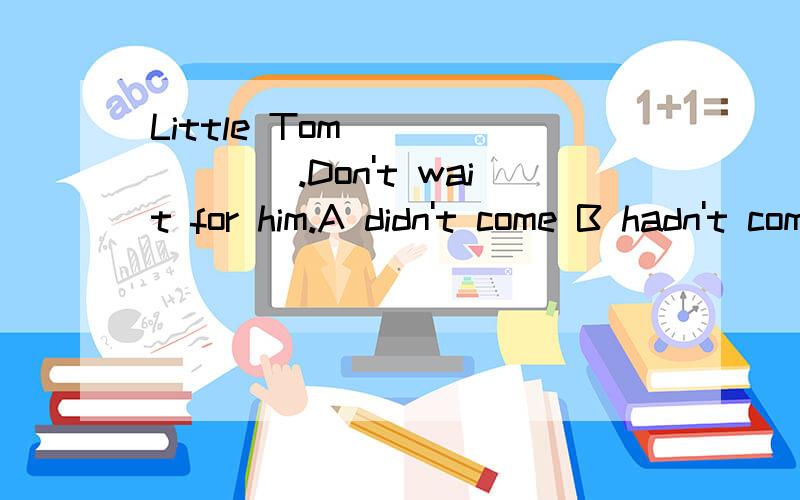 Little Tom________.Don't wait for him.A didn't come B hadn't come C hasn't come 填什么 为什么
