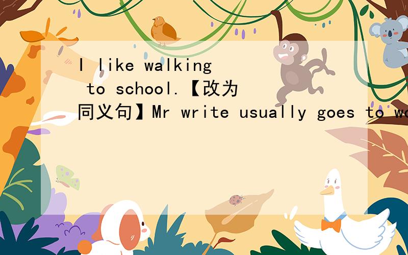 I like walking to school.【改为同义句】Mr write usually goes to work by 【 bus】.【对划线部分提问】