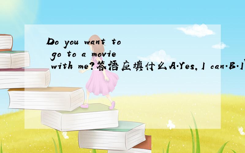 Do you want to go to a movie with me?答语应填什么A.Yes,I can.B.I`m srry.C.You`re welcome.D.That sounds good,