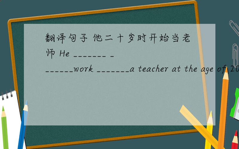 翻译句子 他二十岁时开始当老师 He _______ _______work _______a teacher at the age of 20