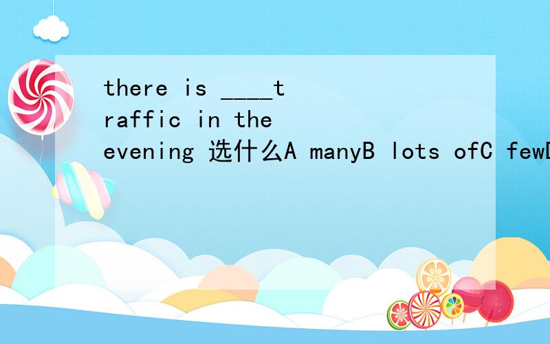 there is ____traffic in the evening 选什么A manyB lots ofC fewD a few