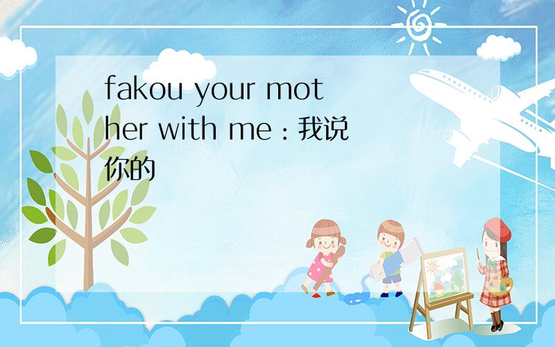 fakou your mother with me：我说你的