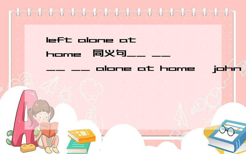 left alone at home,同义句__ __ __ __ alone at home ,john didn't feel afraid at all 前四空怎么写