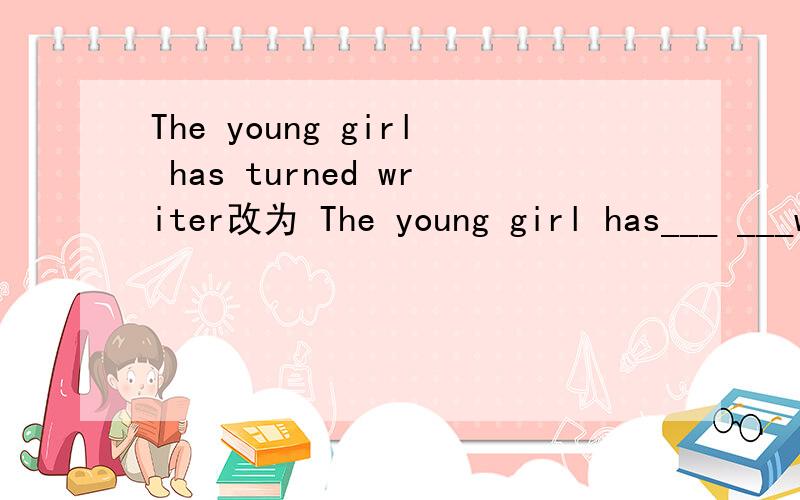 The young girl has turned writer改为 The young girl has___ ___writer