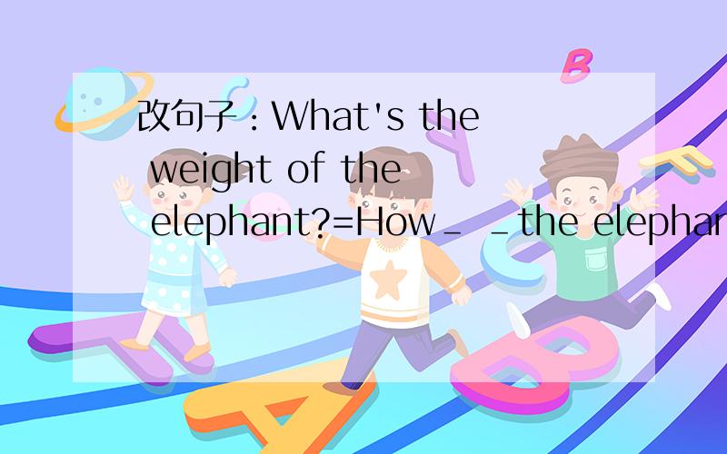 改句子：What's the weight of the elephant?=How＿ ＿the elephant＿?
