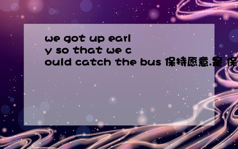 we got up early so that we could catch the bus 保持愿意.是 保持原意
