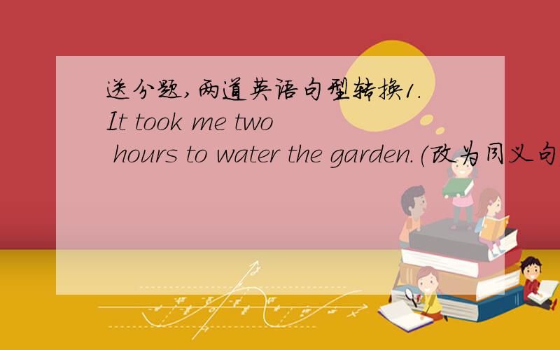 送分题,两道英语句型转换1.It took me two hours to water the garden.(改为同义句)I ___ two hours ___ the garden.2.I used to walk to school.(同上)I often ___ get to school ___ ___ .