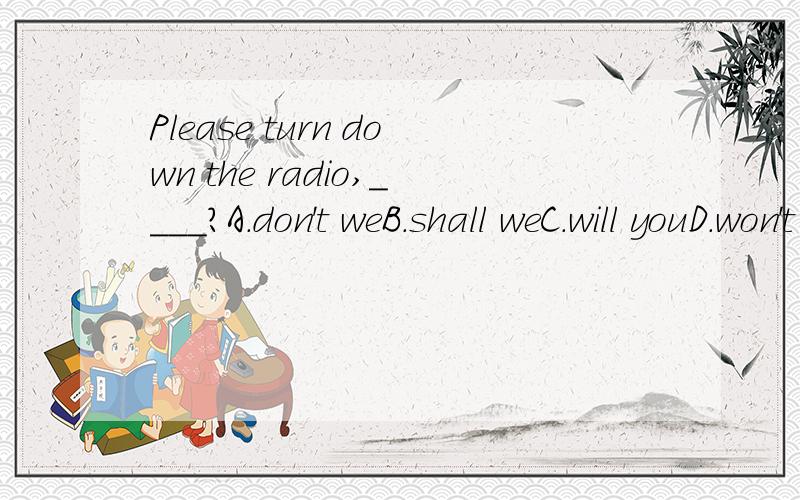 Please turn down the radio,____?A.don't weB.shall weC.will youD.won't you