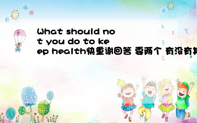 What should not you do to keep health快重谢回答 要两个 有没有其他