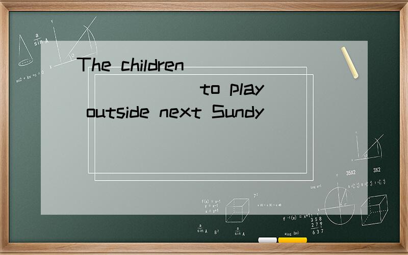 The children________ to play outside next Sundy