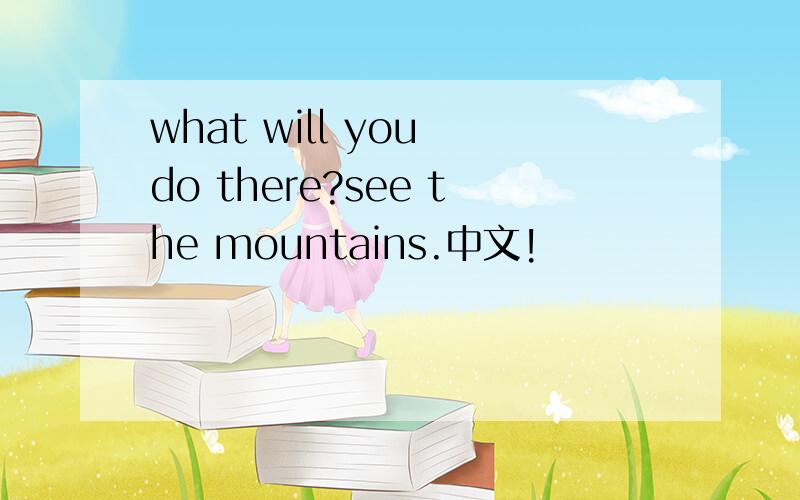 what will you do there?see the mountains.中文!