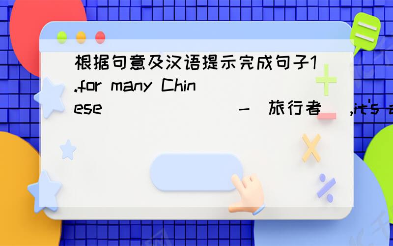 根据句意及汉语提示完成句子1.for many Chinese _______-(旅行者) ,it's a good place to take a holiday .2.more than three quarters of the ________ -(人口)are Chinese .3.the ______ -(遭遇) is almost the same all year round 4.you can ch