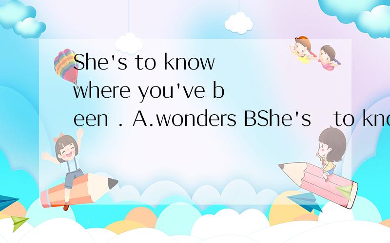 She's to know where you've been . A.wonders BShe's   to know where you've been . A.wonders   B.dying C.want  D.dead