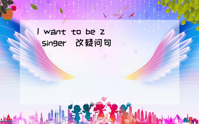 I want to be z singer(改疑问句)
