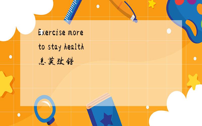 Exercise more to stay health怎莫改错