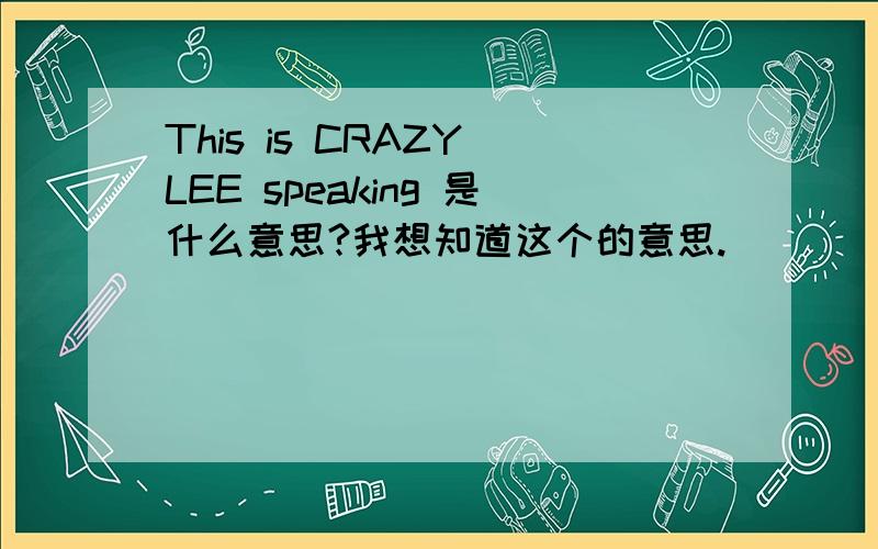 This is CRAZY LEE speaking 是什么意思?我想知道这个的意思.