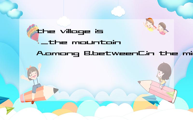 the village is _the mountainA.among B.betweenC.in the middleD.along