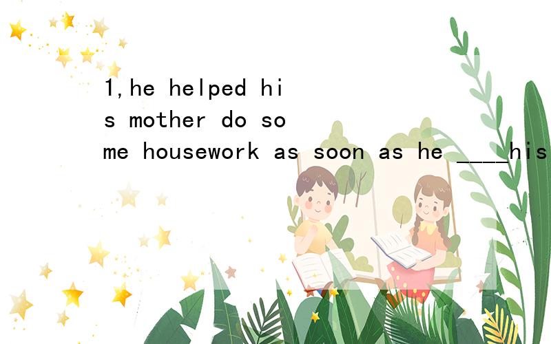 1,he helped his mother do some housework as soon as he ____his home.2.Today,many famous ____the city to get to school.