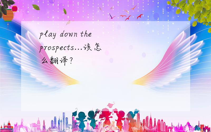 play down the prospects...该怎么翻译?