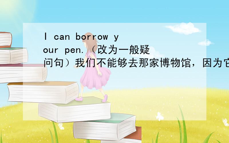 I can borrow your pen.（改为一般疑问句）我们不能够去那家博物馆，因为它的价格太高了(译成英文）