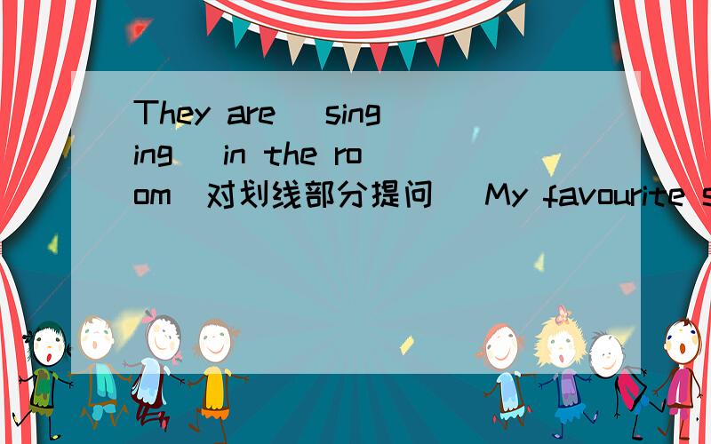 They are _singing_ in the room（对划线部分提问） My favourite subject is _math_ (对划线的句子提问）