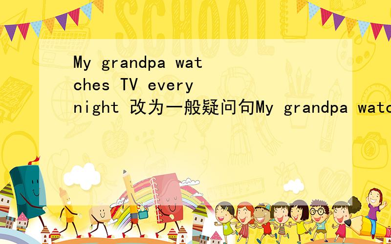 My grandpa watches TV every night 改为一般疑问句My grandpa watches TV every night 改为一般疑问句