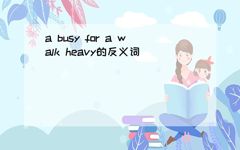 a busy for a walk heavy的反义词