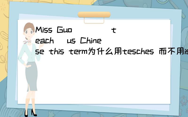 Miss Guo___ (teach) us Chinese this term为什么用tesches 而不用is teaching