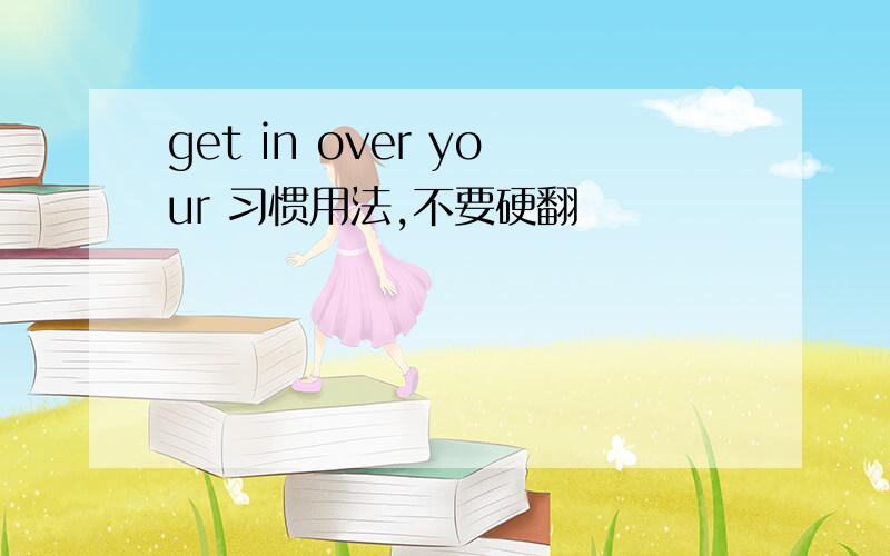 get in over your 习惯用法,不要硬翻