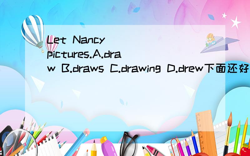 Let Nancy ( ) pictures.A.draw B.draws C.drawing D.drew下面还好像还有一句,选项有brtter best.我忘了,如果知道请告诉我