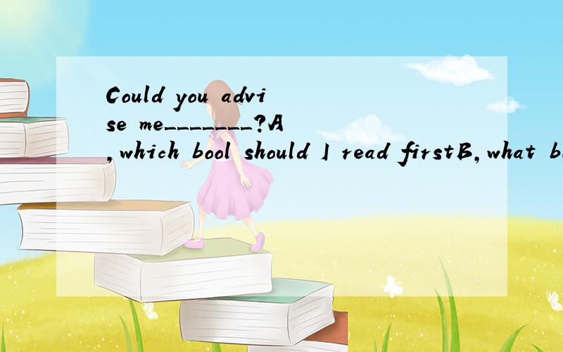 Could you advise me＿＿＿＿＿＿＿?A,which bool should I read firstB,what book should I read firstCthat book should I read firstDwhich book should I read first（选什么,另外能讲一下关于插入语的用法吗?