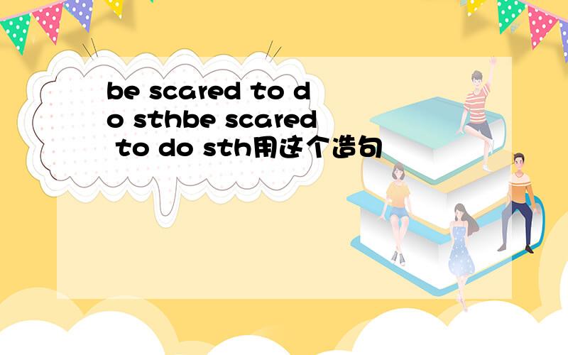 be scared to do sthbe scared to do sth用这个造句