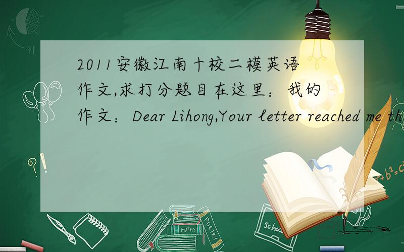 2011安徽江南十校二模英语作文,求打分题目在这里：我的作文：Dear Lihong,Your letter reached me this morning.Now I'd like to share my opinion with you.The phenomenon does exist that one may become a poor English learner in the h