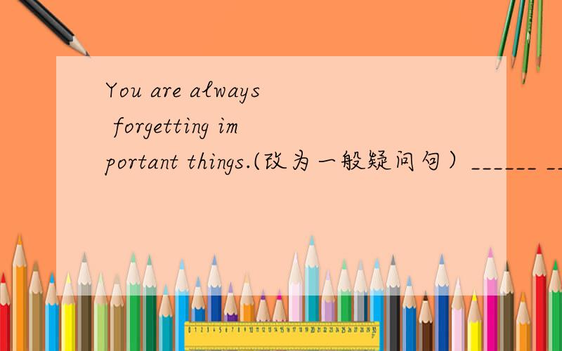 You are always forgetting important things.(改为一般疑问句）______ _______ ______ forgetting important things.