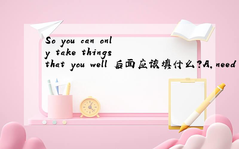 So you can only take things that you well 后面应该填什么?A,need B,sell C,len