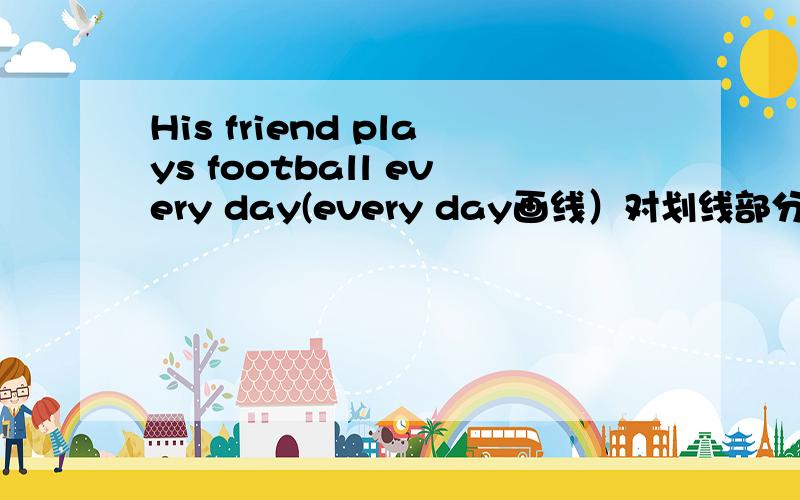 His friend plays football every day(every day画线）对划线部分提问