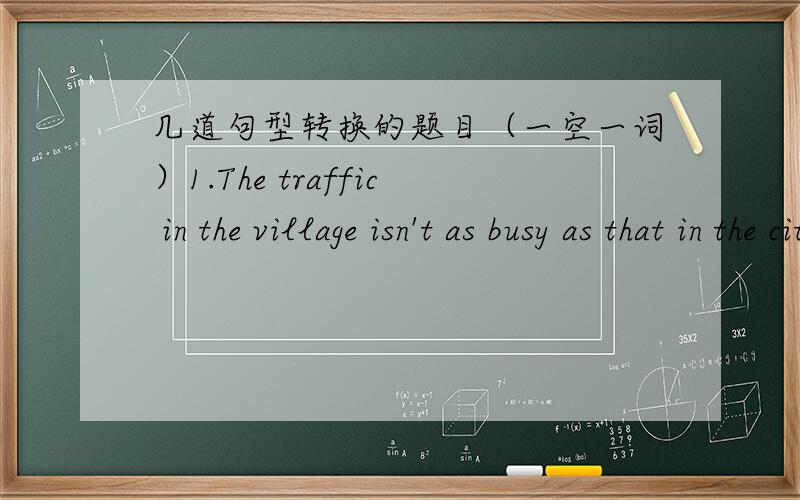 几道句型转换的题目（一空一词）1.The traffic in the village isn't as busy as that in the city.（写出同义句）The traffic in the city_____ _____ ______that in the village.2.Billy is 1.75 metres.Bob is 1.80 metres.（合并成一句