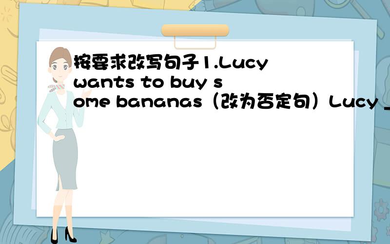 按要求改写句子1.Lucy wants to buy some bananas（改为否定句）Lucy ________want to buy_________bananas2.It's a warning sign.___________ ____________of sign is it?3.We go to see my grandparents twice a month（对划线部分提问）（tw