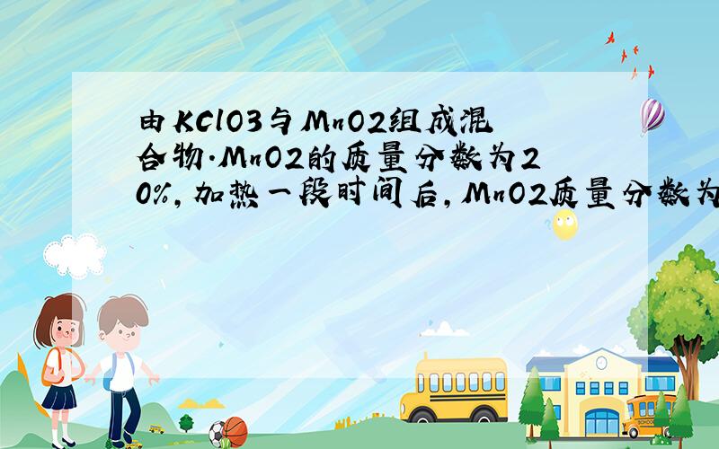 由KClO3与MnO2组成混合物.MnO2的质量分数为20%,加热一段时间后,MnO2质量分数为25%求参加反应的KClO3占原有KClO3的质量分数.