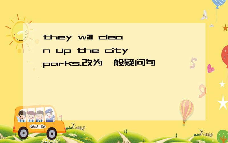 they will clean up the city parks.改为一般疑问句